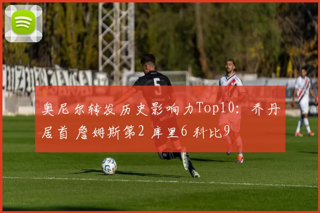 奥尼尔转发历史影响力Top10：乔丹居首 詹姆斯第2 库里6 科比9