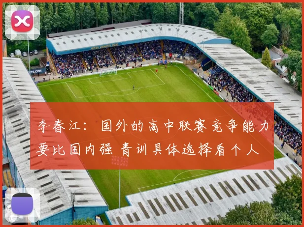 李春江：国外的高中联赛竞争能力要比国内强 青训具体选择看个人