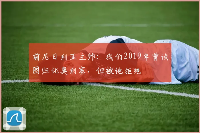 前尼日利亚主帅：我们2019年曾试图归化奥利塞，但被他拒绝